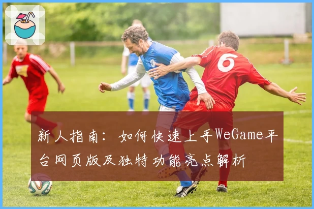 新人指南：如何快速上手WeGame平台网页版及独特功能亮点解析