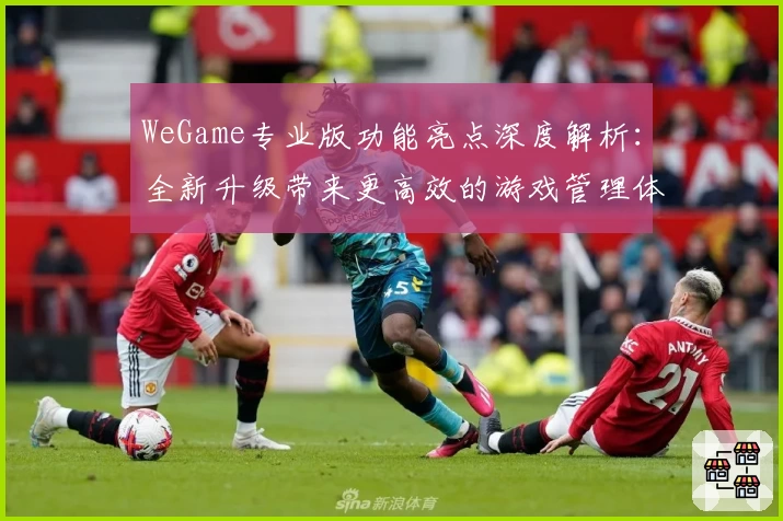WeGame专业版功能亮点深度解析:全新升级带来更高效的游戏管理体验