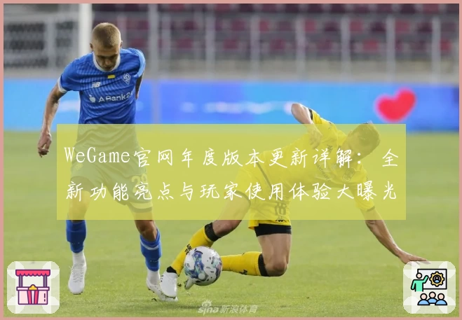 WeGame官网年度版本更新详解：全新功能亮点与玩家使用体验大曝光