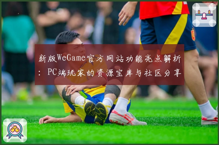 新版WeGame官方网站功能亮点解析:PC端玩家的资源宝库与社区分享中心