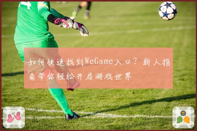 如何快速找到WeGame入口？新人指南带你轻松开启游戏世界