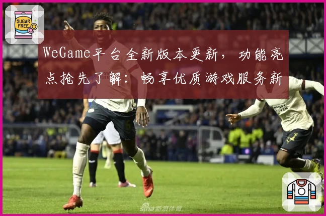 WeGame平台全新版本更新，功能亮点抢先了解：畅享优质游戏服务新体验