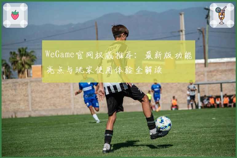 WeGame官网权威推荐：最新版功能亮点与玩家使用体验全解读