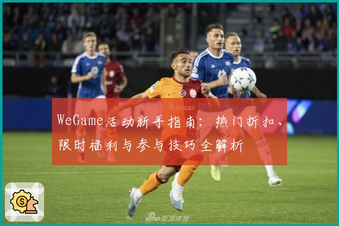 WeGame活动新手指南：热门折扣、限时福利与参与技巧全解析