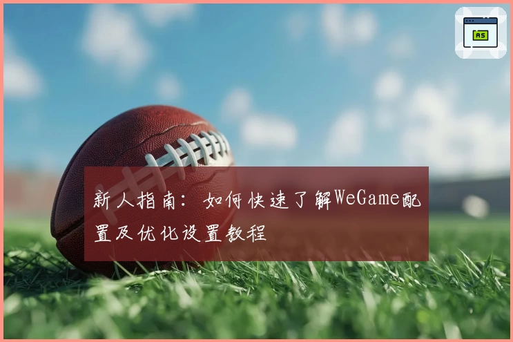 新人指南：如何快速了解WeGame配置及优化设置教程