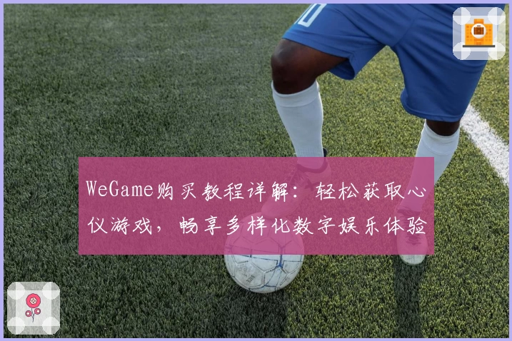 WeGame购买教程详解：轻松获取心仪游戏，畅享多样化数字娱乐体验