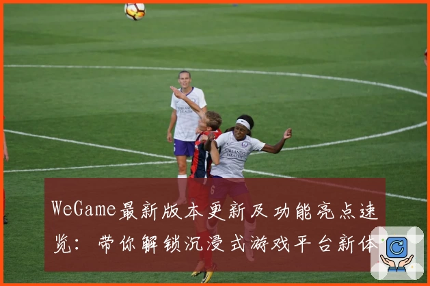 WeGame最新版本更新及功能亮点速览：带你解锁沉浸式游戏平台新体验