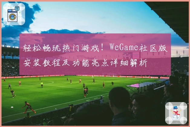 轻松畅玩热门游戏！WeGame社区版安装教程及功能亮点详细解析