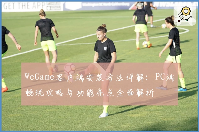 WeGame客户端安装方法详解：PC端畅玩攻略与功能亮点全面解析
