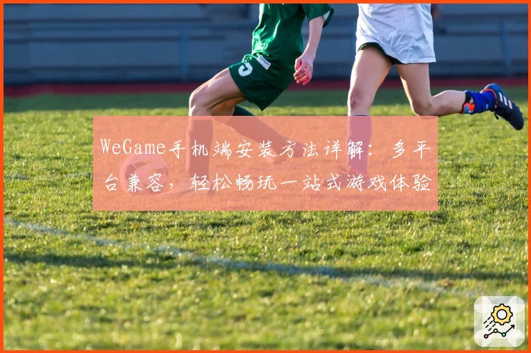 WeGame手机端安装方法详解：多平台兼容，轻松畅玩一站式游戏体验