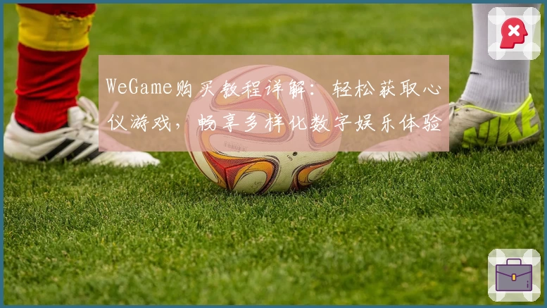 WeGame购买教程详解：轻松获取心仪游戏，畅享多样化数字娱乐体验