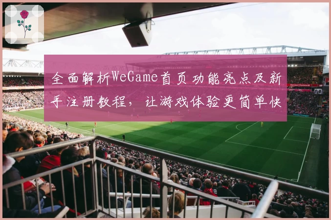 全面解析WeGame首页功能亮点及新手注册教程，让游戏体验更简单快捷