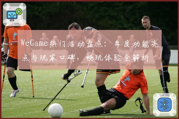 WeGame热门活动盘点:年度功能亮点与玩家口碑,畅玩体验全解析