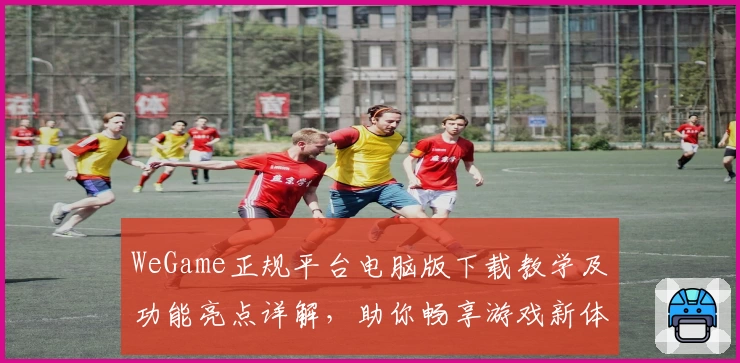 WeGame正规平台电脑版下载教学及功能亮点详解，助你畅享游戏新体验