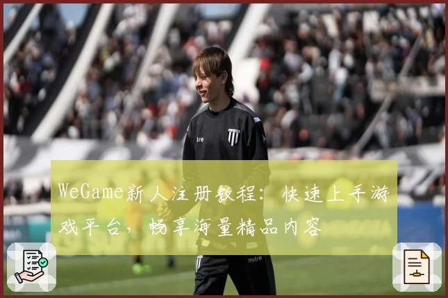 WeGame新人注册教程：快速上手游戏平台，畅享海量精品内容