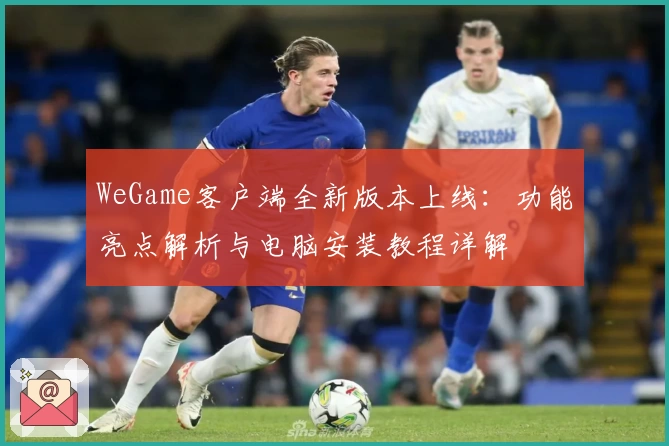 WeGame客户端全新版本上线：功能亮点解析与电脑安装教程详解