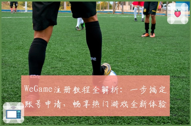 WeGame注册教程全解析：一步搞定账号申请，畅享热门游戏全新体验