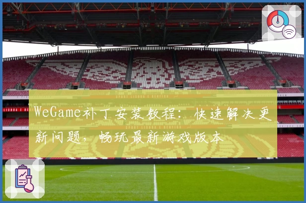 WeGame补丁安装教程:快速解决更新问题,畅玩最新游戏版本