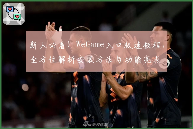 新人必看!WeGame入口极速教程,全方位解析安装方法与功能亮点