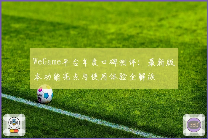 WeGame平台年度口碑测评：最新版本功能亮点与使用体验全解读