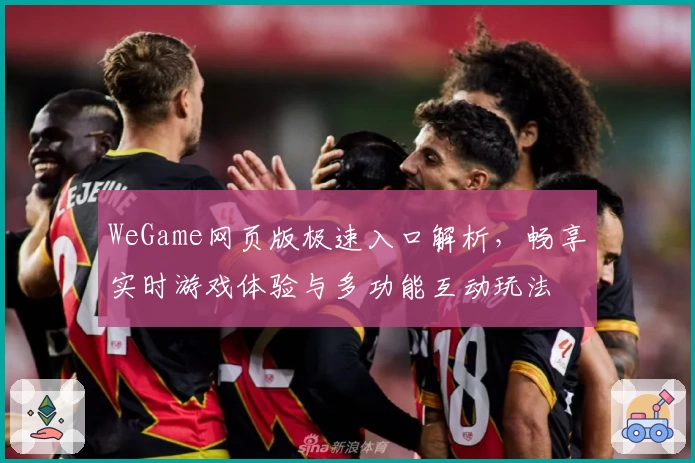 WeGame网页版极速入口解析，畅享实时游戏体验与多功能互动玩法