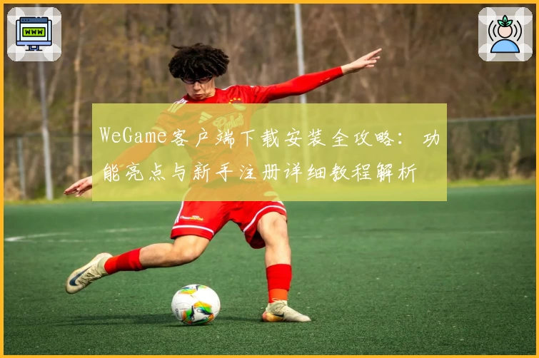 WeGame客户端下载安装全攻略：功能亮点与新手注册详细教程解析