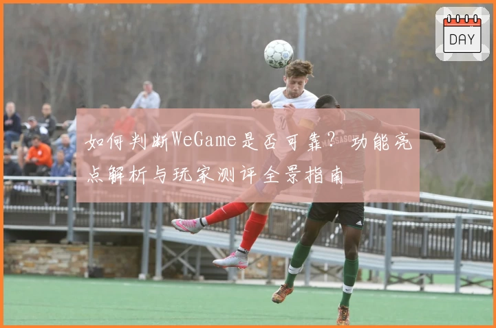 如何判断WeGame是否可靠？功能亮点解析与玩家测评全景指南
