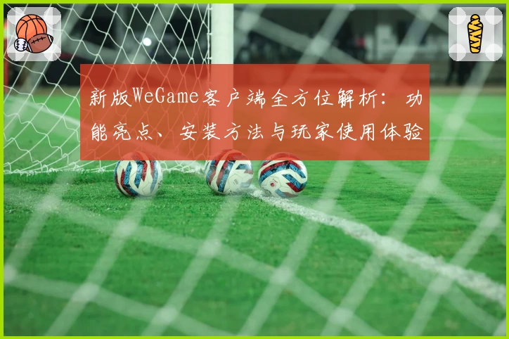 新版WeGame客户端全方位解析：功能亮点、安装方法与玩家使用体验详解