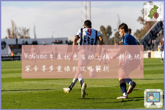 WeGame年度优惠活动上线，新老玩家专享多重福利攻略解析