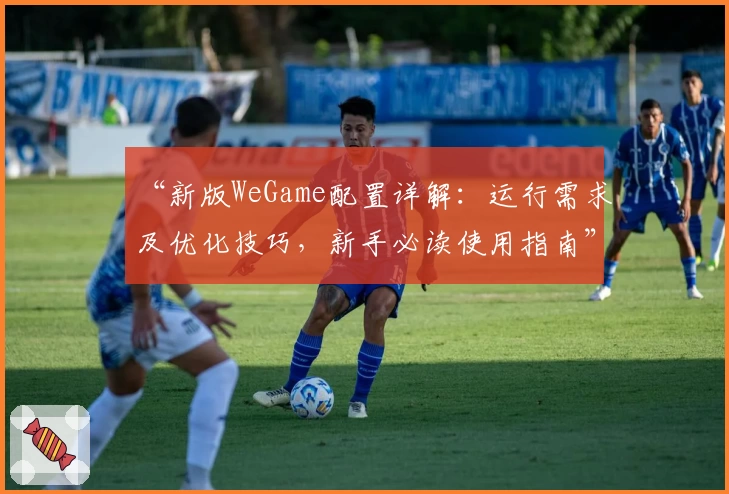 “新版WeGame配置详解：运行需求及优化技巧，新手必读使用指南”
