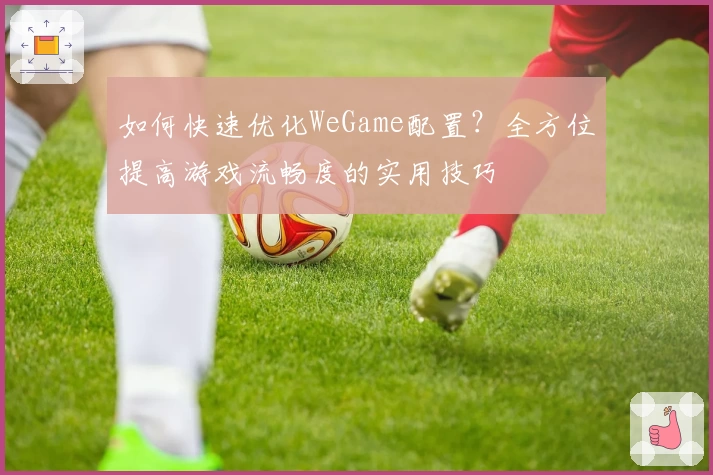 如何快速优化WeGame配置？全方位提高游戏流畅度的实用技巧