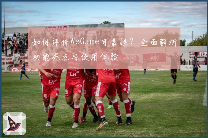 如何评价WeGame可靠性？全面解析功能亮点与使用体验