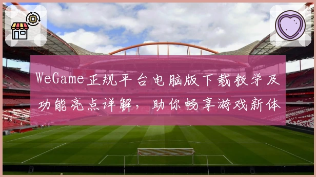 WeGame正规平台电脑版下载教学及功能亮点详解，助你畅享游戏新体验