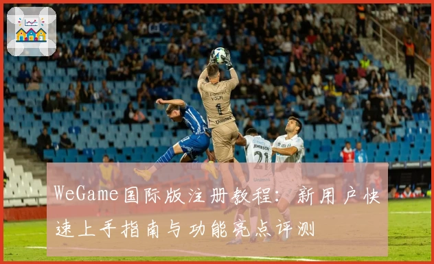 WeGame国际版注册教程：新用户快速上手指南与功能亮点评测