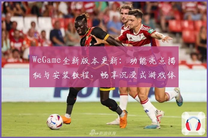 WeGame全新版本更新：功能亮点揭秘与安装教程，畅享沉浸式游戏体验
