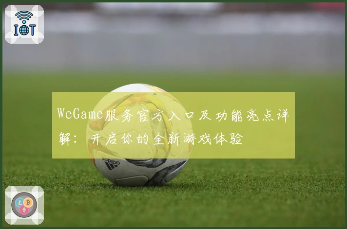 WeGame服务官方入口及功能亮点详解：开启你的全新游戏体验