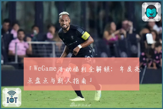 「WeGame活动福利全解锁：年度亮点盘点与新人指南」