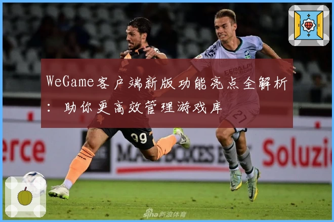 WeGame客户端新版功能亮点全解析:助你更高效管理游戏库