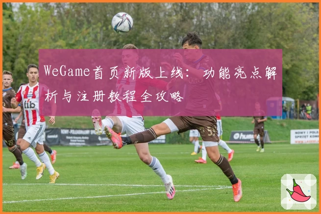 WeGame首页新版上线：功能亮点解析与注册教程全攻略