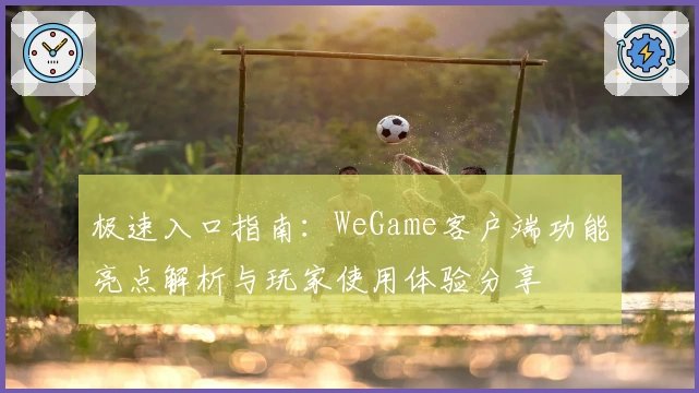 极速入口指南:WeGame客户端功能亮点解析与玩家使用体验分享
