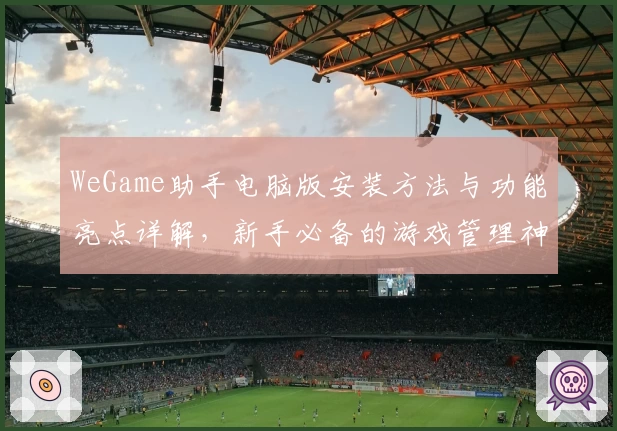 WeGame助手电脑版安装方法与功能亮点详解，新手必备的游戏管理神器