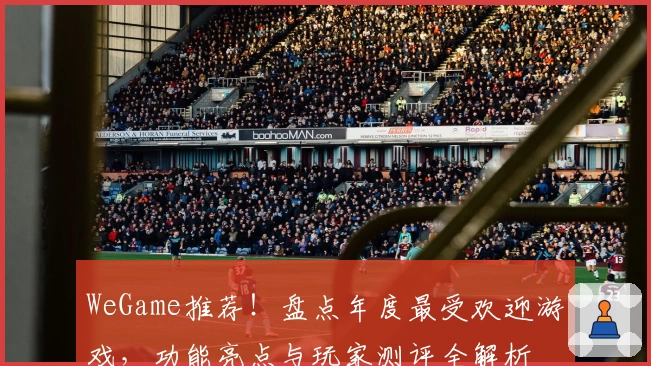WeGame推荐!盘点年度最受欢迎游戏,功能亮点与玩家测评全解析