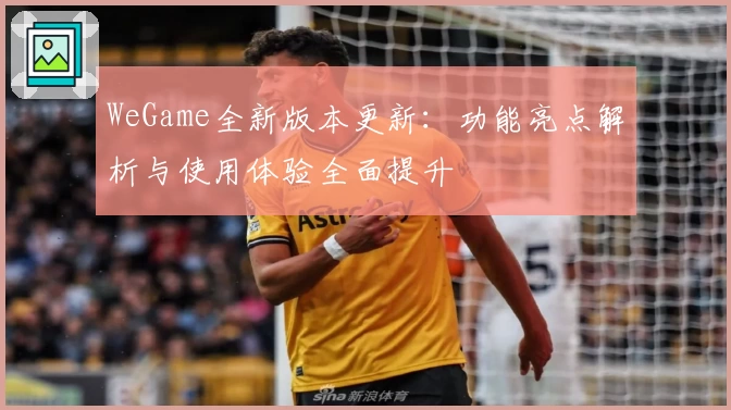 WeGame全新版本更新：功能亮点解析与使用体验全面提升