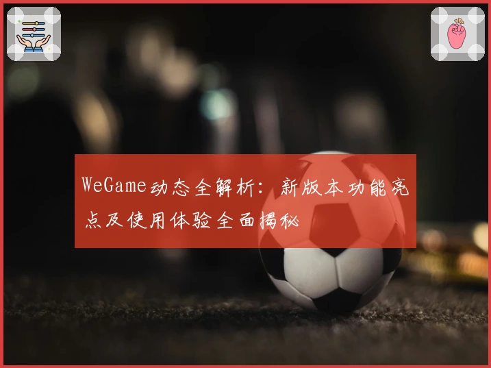 WeGame动态全解析：新版本功能亮点及使用体验全面揭秘