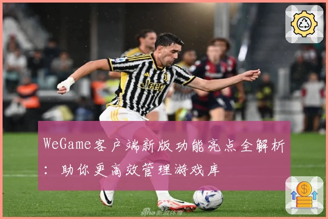 WeGame客户端新版功能亮点全解析:助你更高效管理游戏库