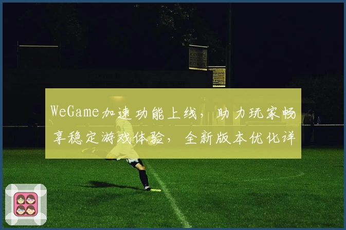 WeGame加速功能上线，助力玩家畅享稳定游戏体验，全新版本优化详解