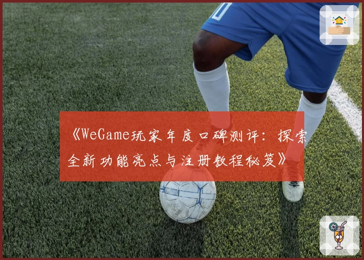 《WeGame玩家年度口碑测评：探索全新功能亮点与注册教程秘笈》