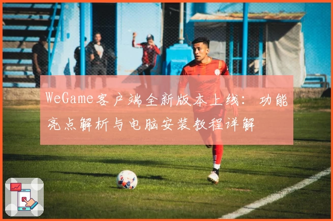 WeGame客户端全新版本上线：功能亮点解析与电脑安装教程详解