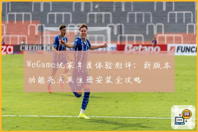 WeGame玩家年度体验测评：新版本功能亮点及注册安装全攻略