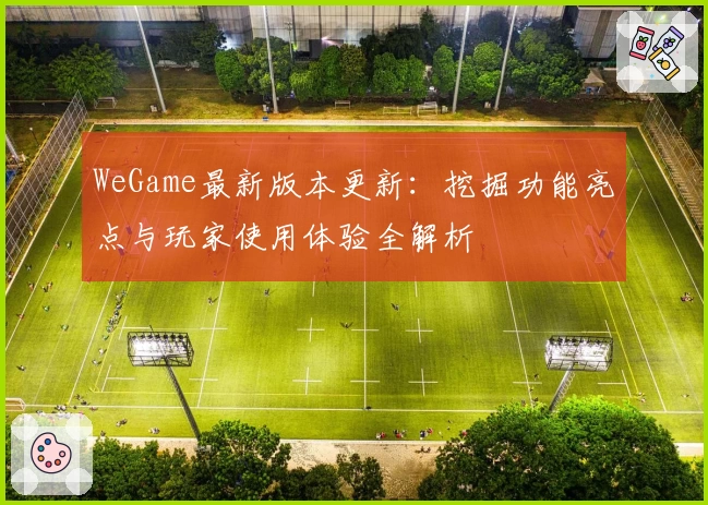 WeGame最新版本更新：挖掘功能亮点与玩家使用体验全解析